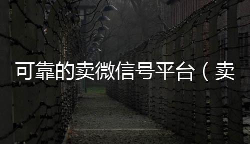 可靠的卖微信号24小时靠谱收微信平台平台（卖微信号的有什么软件）