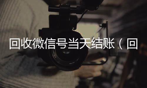 回收微信号当天结vx回收账（回收微信号当天结账安全吗）