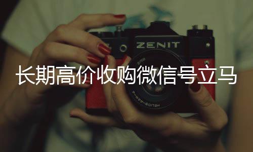 长期高价收购微信号立马回收微信号官网结账（长期高价收购微信号立马结账可以吗）